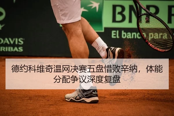 德约科维奇温网决赛五盘惜败辛纳，体能分配争议深度复盘