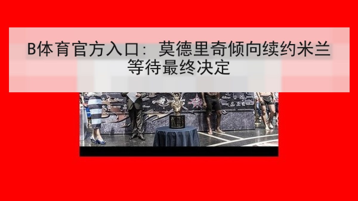 B体育官方入口: 莫德里奇倾向续约米兰等待最终决定 B体育官方入口: 莫德里奇倾向续约米兰等待最终决定