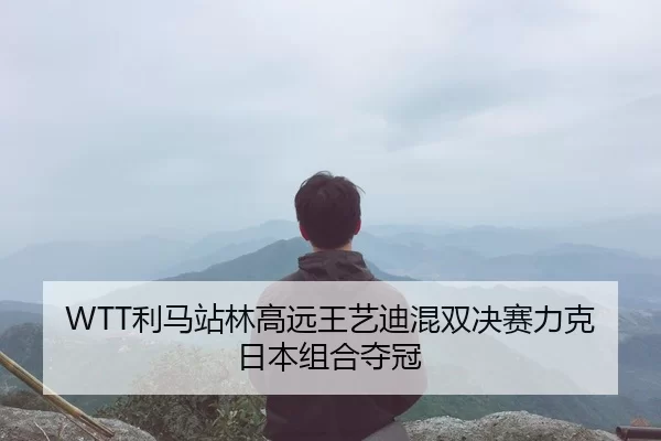 WTT利马站林高远王艺迪混双决赛力克日本组合夺冠