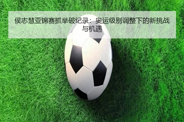 侯志慧亚锦赛抓举破纪录：奥运级别调整下的新挑战与机遇