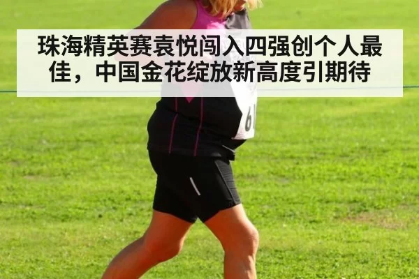 珠海精英赛袁悦闯入四强创个人最佳，中国金花绽放新高度引期待