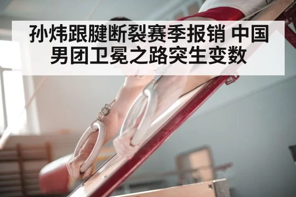 孙炜跟腱断裂赛季报销 中国男团卫冕之路突生变数