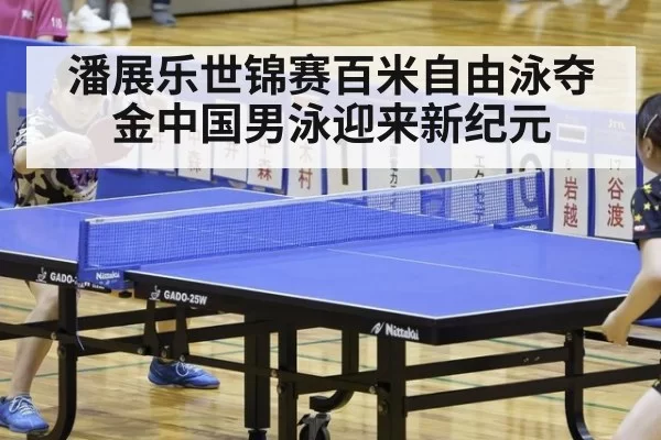 潘展乐世锦赛百米自由泳夺金中国男泳迎来新纪元