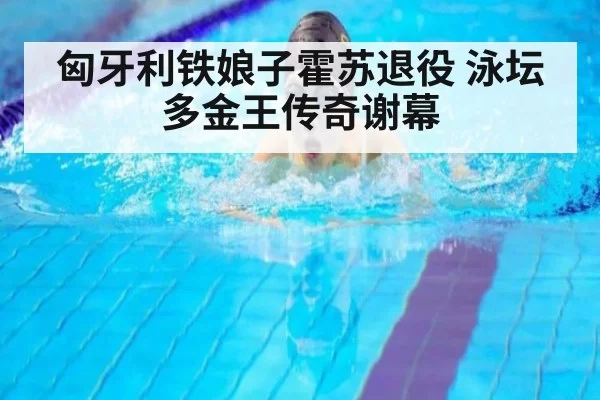 匈牙利铁娘子霍苏退役 泳坛多金王传奇谢幕