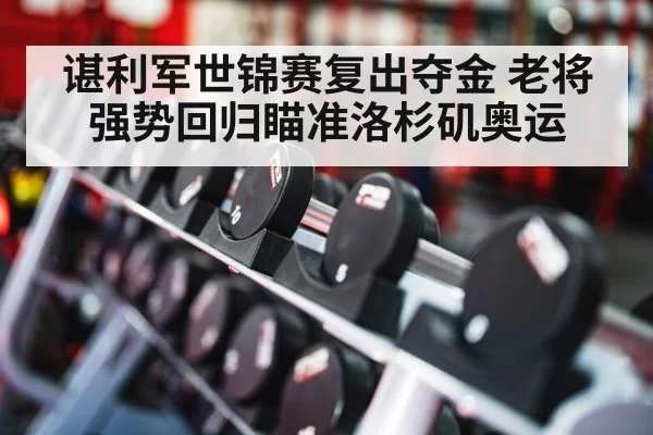 谌利军世锦赛复出夺金 老将强势回归瞄准洛杉矶奥运