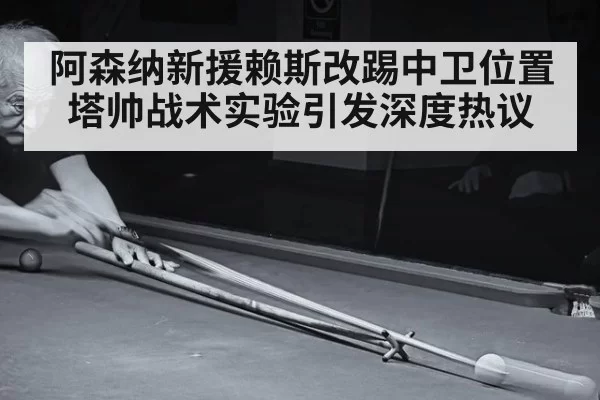 阿森纳新援赖斯改踢中卫位置塔帅战术实验引发深度热议