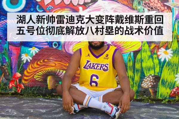 湖人新帅雷迪克大变阵戴维斯重回五号位彻底解放八村塁的战术价值