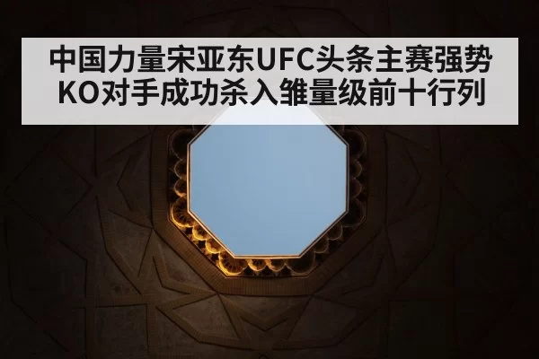 中国力量宋亚东UFC头条主赛强势KO对手成功杀入雏量级前十行列