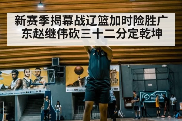 新赛季揭幕战辽篮加时险胜广东赵继伟砍三十二分定乾坤
