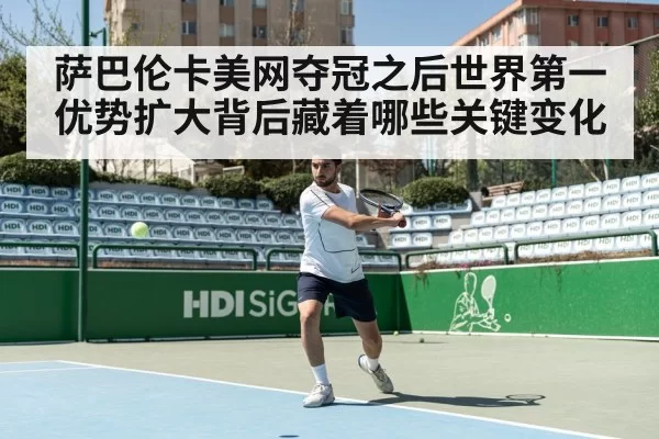 萨巴伦卡美网夺冠之后世界第一优势扩大背后藏着哪些关键变化